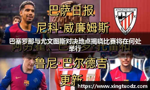 巴塞罗那与尤文图斯对决地点揭晓比赛将在何处举行