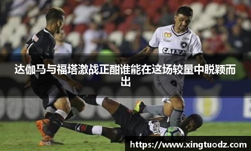 达伽马与福塔激战正酣谁能在这场较量中脱颖而出