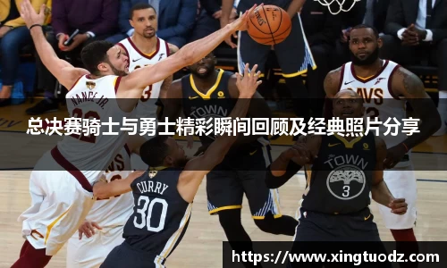 总决赛骑士与勇士精彩瞬间回顾及经典照片分享