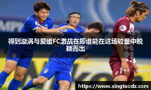 得到漩涡与爱媛FC激战在即谁能在这场较量中脱颖而出